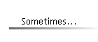 Sometimes...